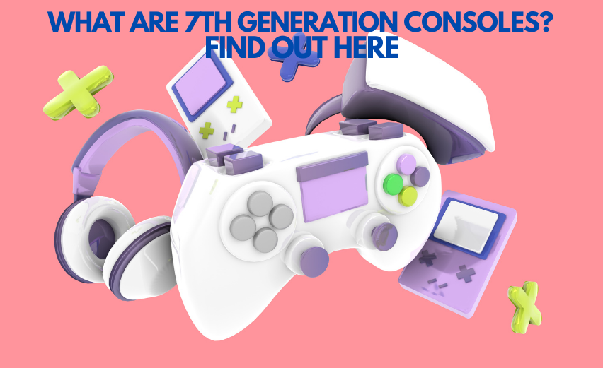 What are 7th Generation Consoles? Find Out Here