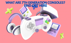 What are 7th Generation Consoles? Find Out Here